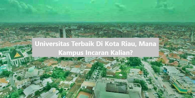 Universitas Terbaik Di Kota Riau, Mana Kampus Incaran Kalian?